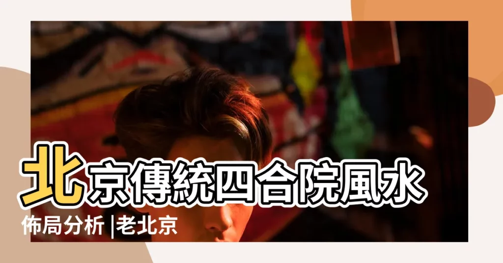 北京傳統四合院風水佈局分析 |老北京四合院藴藏中華古老智慧 |四合院風水佈局理念 |【四合院風水】