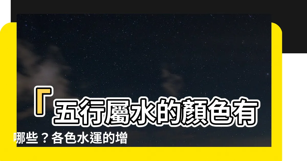 【什麼顏色屬水】「五行屬水的顏色有哪些？各色水運的增幅效果，掌握必備知識！」
