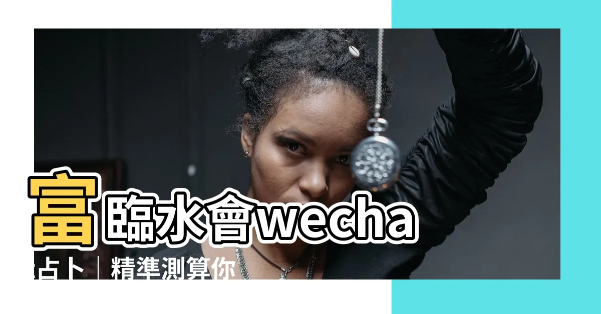 【富臨水會 wechat】富臨水會wechat占卜｜精準測算你的命運吉凶！