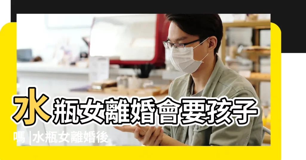 水瓶女離婚會要孩子嗎 |水瓶女離婚後 |水瓶女離婚後 |【水瓶女離婚後孩子】