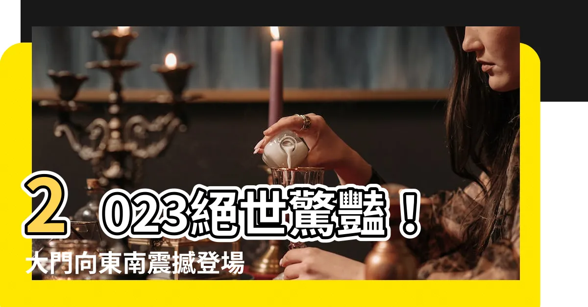 【大門向東南2023】2023絕世驚豔！大門向東南震撼登場，引爆你的命運轉折點！