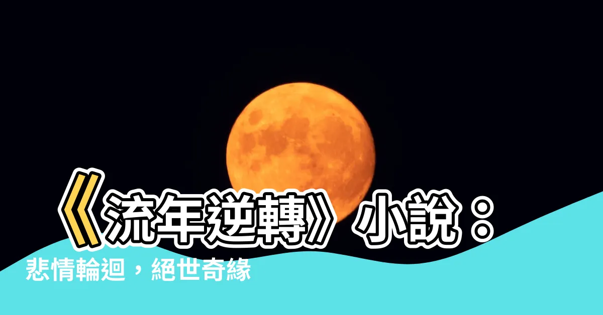 【流年逆轉 小説】《流年逆轉》小説：悲情輪迴，絕世奇緣