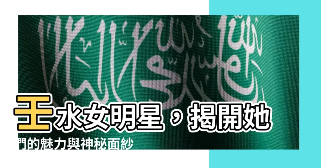 【壬水女明星】壬水女明星,揭開她們的魅力與神秘面紗