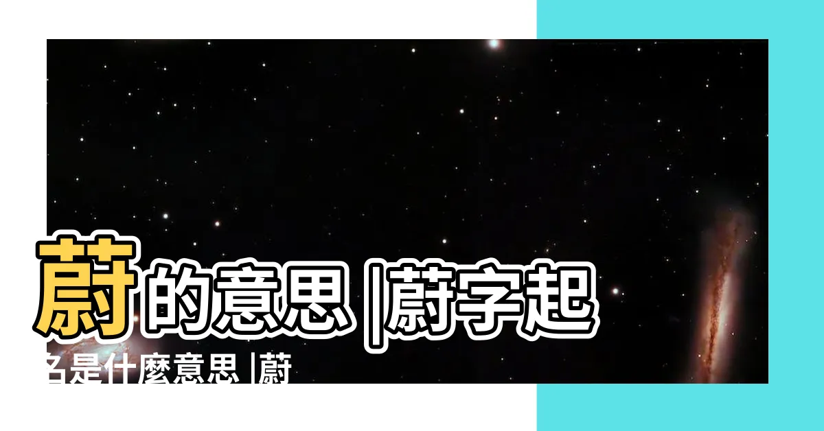 【蔚名字意思】蔚的意思 |蔚字起名是什麼意思 |蔚取名字的意思是什麼 |