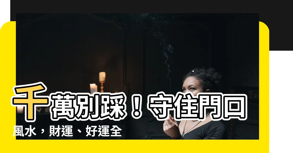 【門口風水】千萬別踩！守住門口風水，財運、好運全都來！