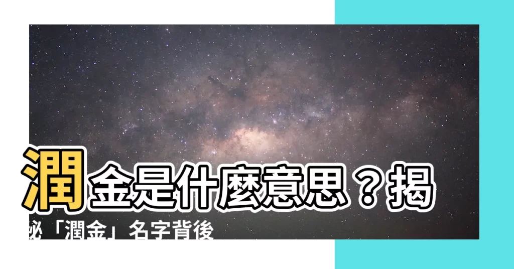 【潤金意思】潤金是什麼意思？揭秘「潤金」名字背後的故事和深遠寓意