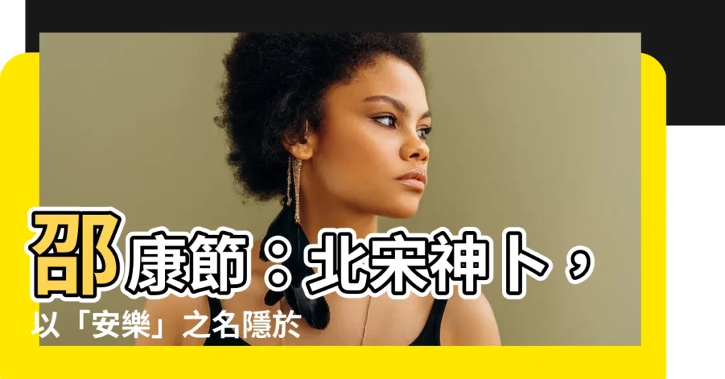 【邵康節】邵康節:北宋神卜,以「安樂」之名隱於世