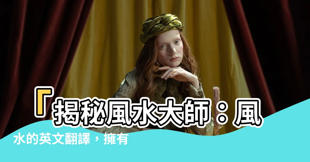 【風水的英文】「揭秘風水大師：風水的英文翻譯，擁有充滿魅力的居家寶典！」