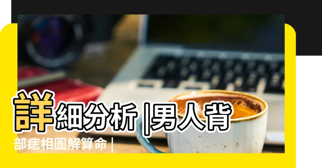 詳細分析 |男人背部痣相圖解算命 |你背上哪些部位有痣 |【男人右後背有痣不好嗎】