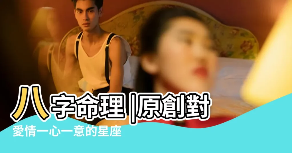 八字命理 |原創對愛情一心一意的星座 |對愛情很專一 |【愛情 一心一意】