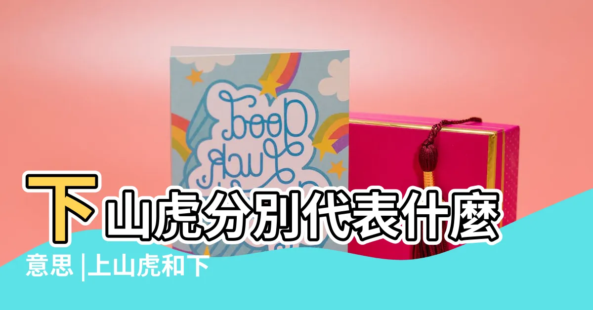 【下山虎的意思】下山虎分別代表什麼意思 |上山虎和下山虎的寓意是什麼 |區別與意義你知道多少 |