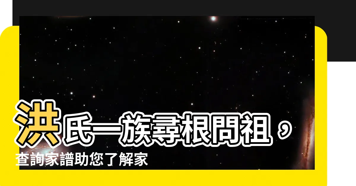 【洪氏族譜查詢】洪氏一族尋根問祖，查詢家譜助您瞭解家族淵源！