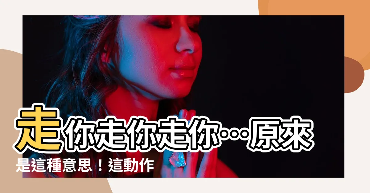 【走你 意思】走你走你走你…原來是這種意思！這動作暗藏玄機！
