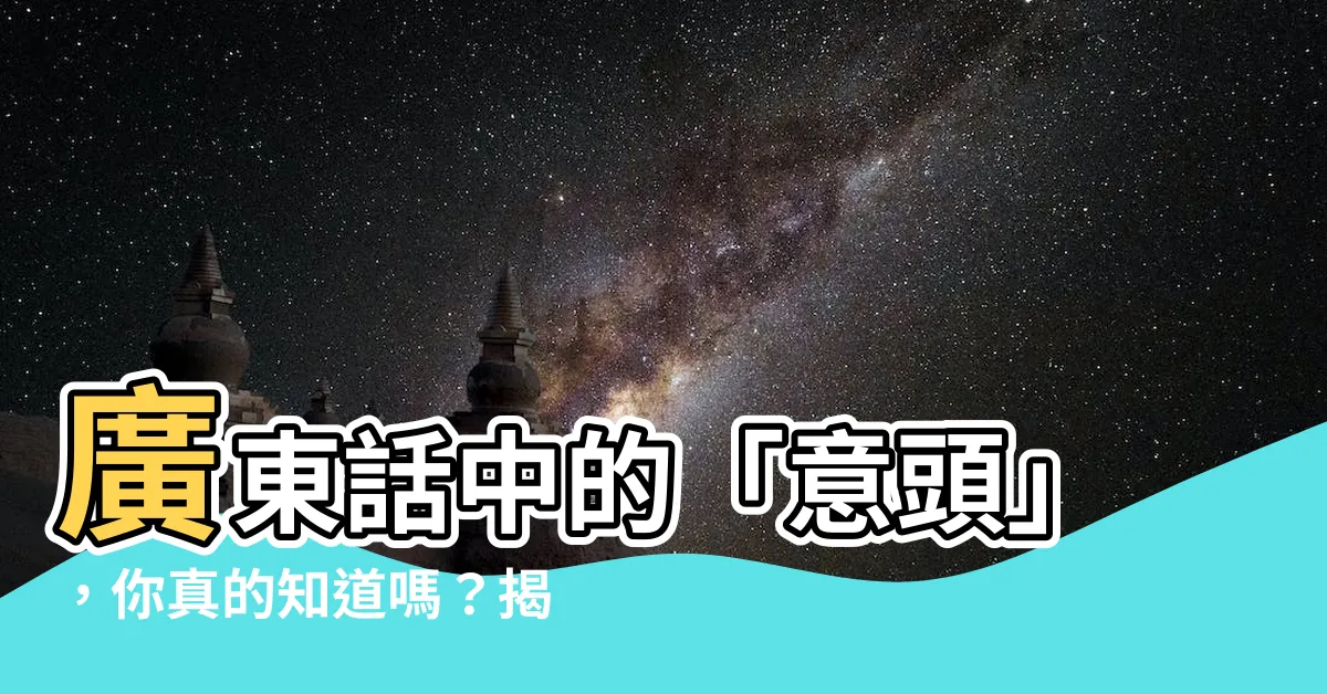 【意頭】廣東話中的「意頭」，你真的知道嗎？揭秘隱藏的文化內涵！