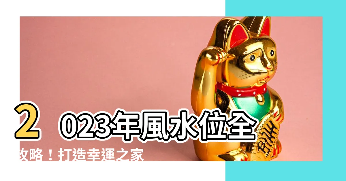 【2023風水位】2023年風水位全攻略！打造幸運之家，提升財運催生吉祥