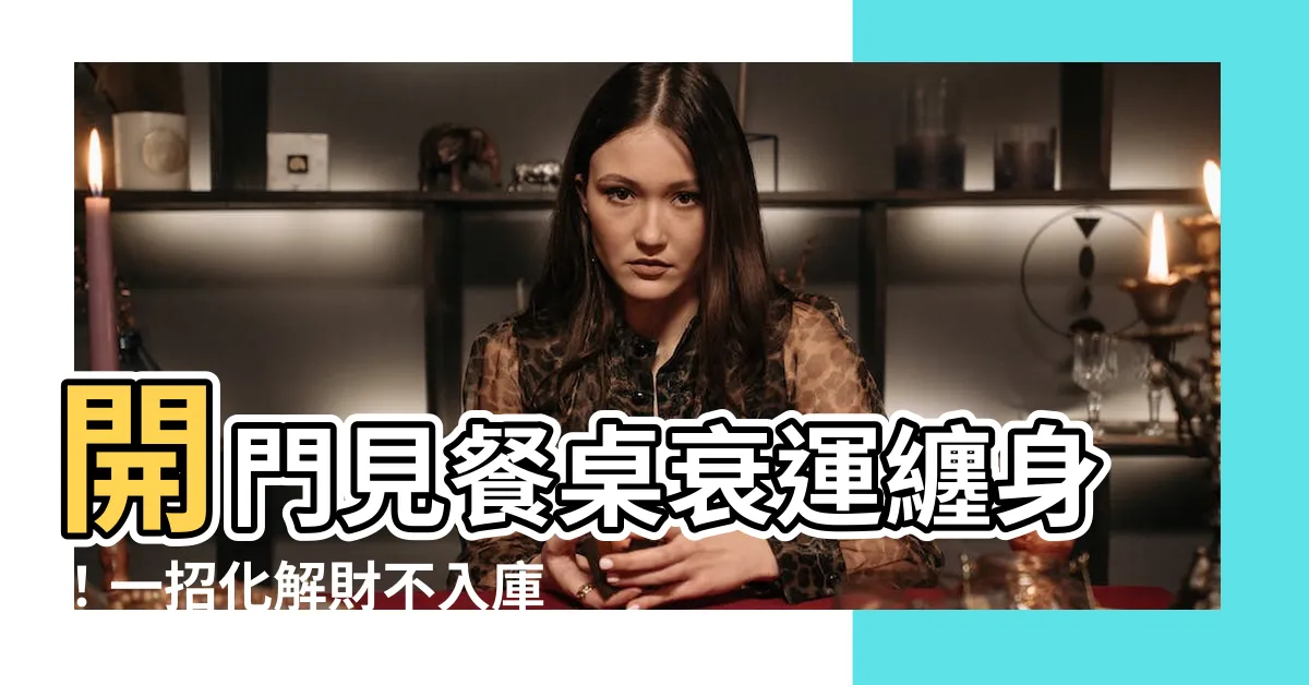 【開門見餐桌的解決方法】開門見餐桌衰運纏身！一招化解財不入庫、小人擋道的風水煞點