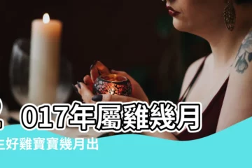 【2017年9月17日出生的孩子】2017年屬雞幾月出生好雞寶寶幾月出生命最好 |屬於什麼星座 |2017年9月17日出生孩子命好嗎 |