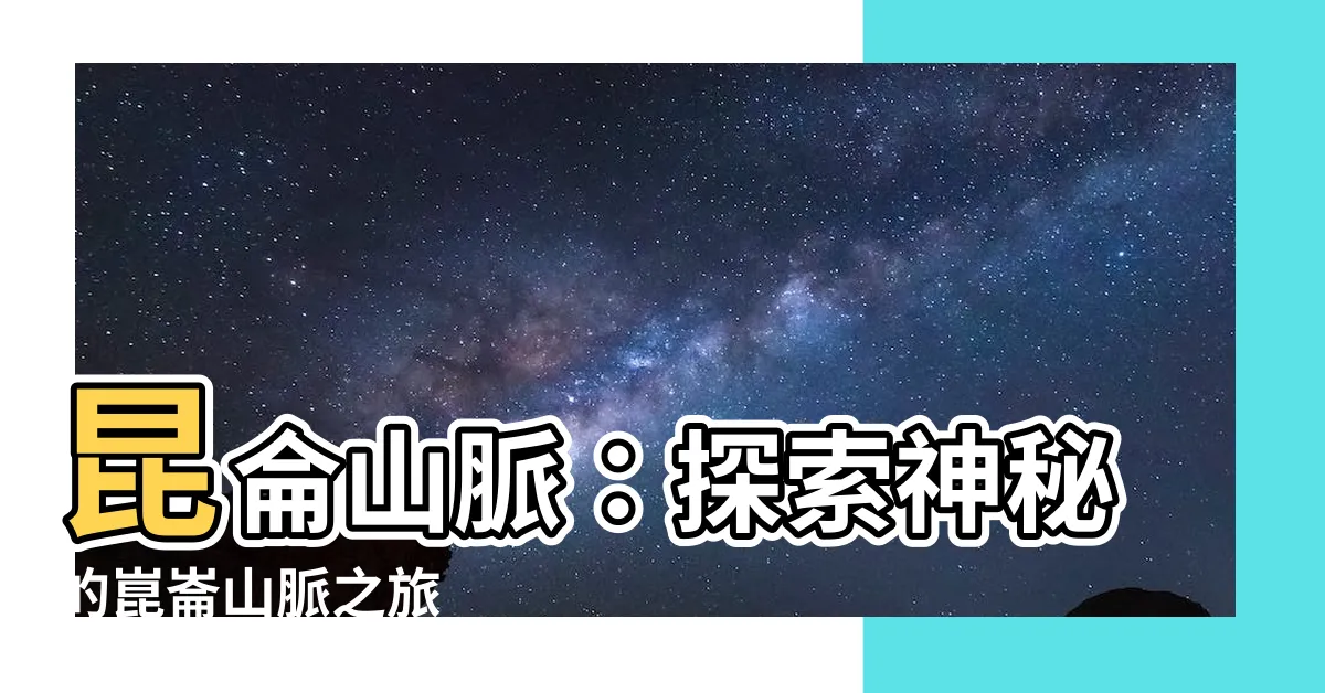 【昆侖山脈】昆侖山脈：探索神秘的崑崙山脈之旅