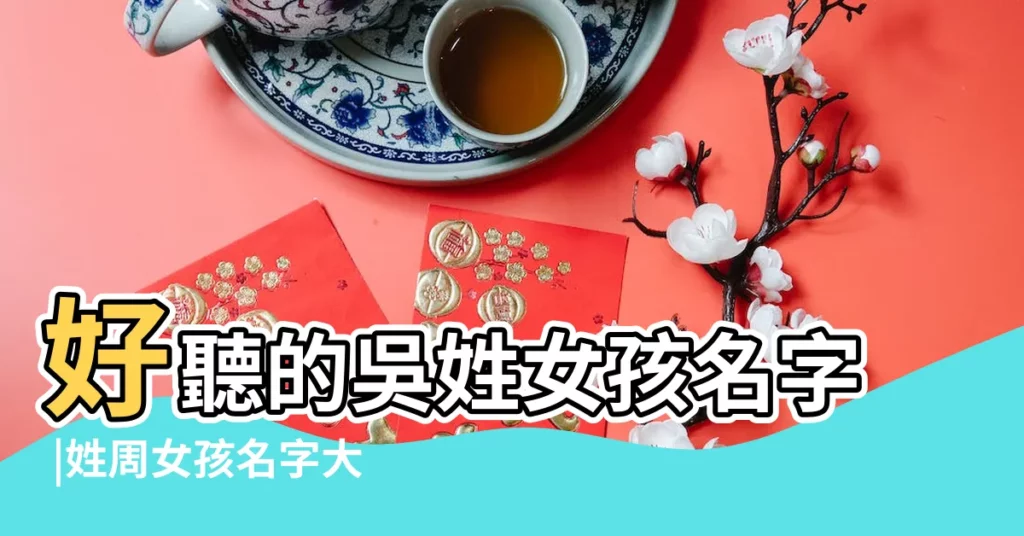 好聽的吳姓女孩名字 |姓周女孩名字大全 |吳姓女孩名字大全2022屬虎 |【吳周的女孩名字】