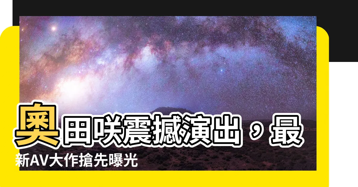 【奧田關】奧田咲震撼演出，最新AV大作搶先曝光！