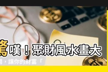 【聚財風水畫】驚嘆！聚財風水畫大公開，讓你的財富「水」漲船高