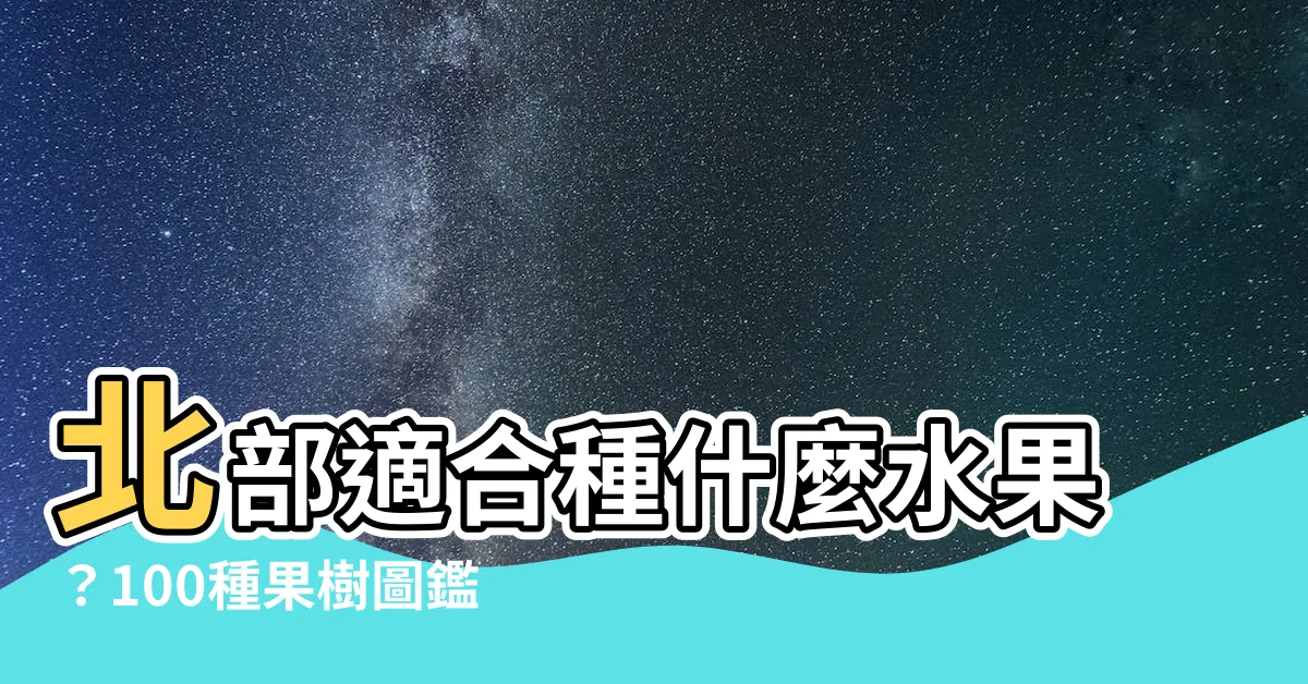 【北部適合種什麼水果】北部適合種什麼水果？100種果樹圖鑑完整公開！