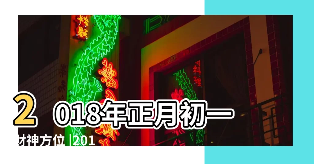 2018年正月初一財神方位 |2018大年初一上香拜神祈福吉時吉方 |千年民俗的新形式 |【2018年初一吉利方位】