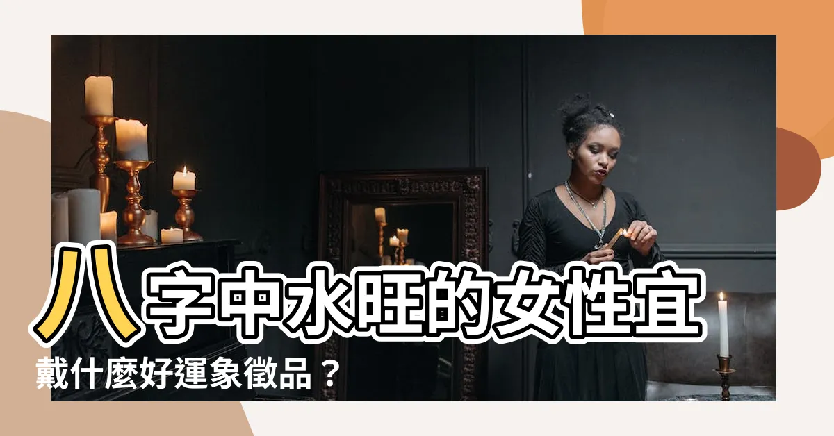 【水多 八字】八字中水旺的女性宜戴什麼好運象徵品？水多對人生有何影響？