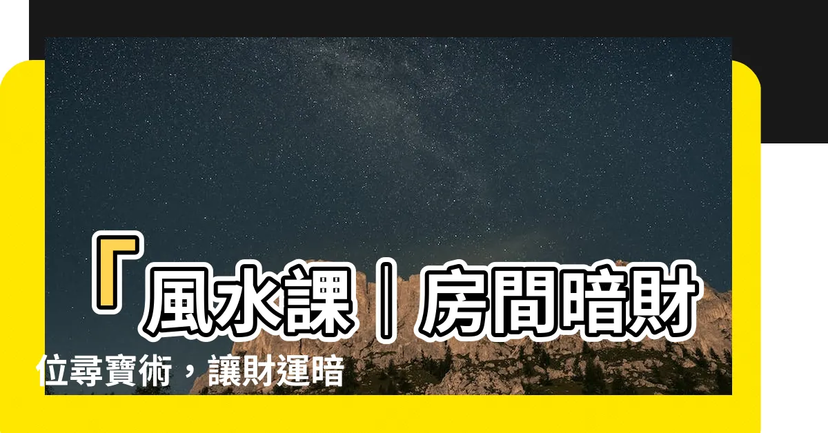 【房間暗財位】「風水課｜房間暗財位尋寶術，讓財運暗藏於你的家中！」