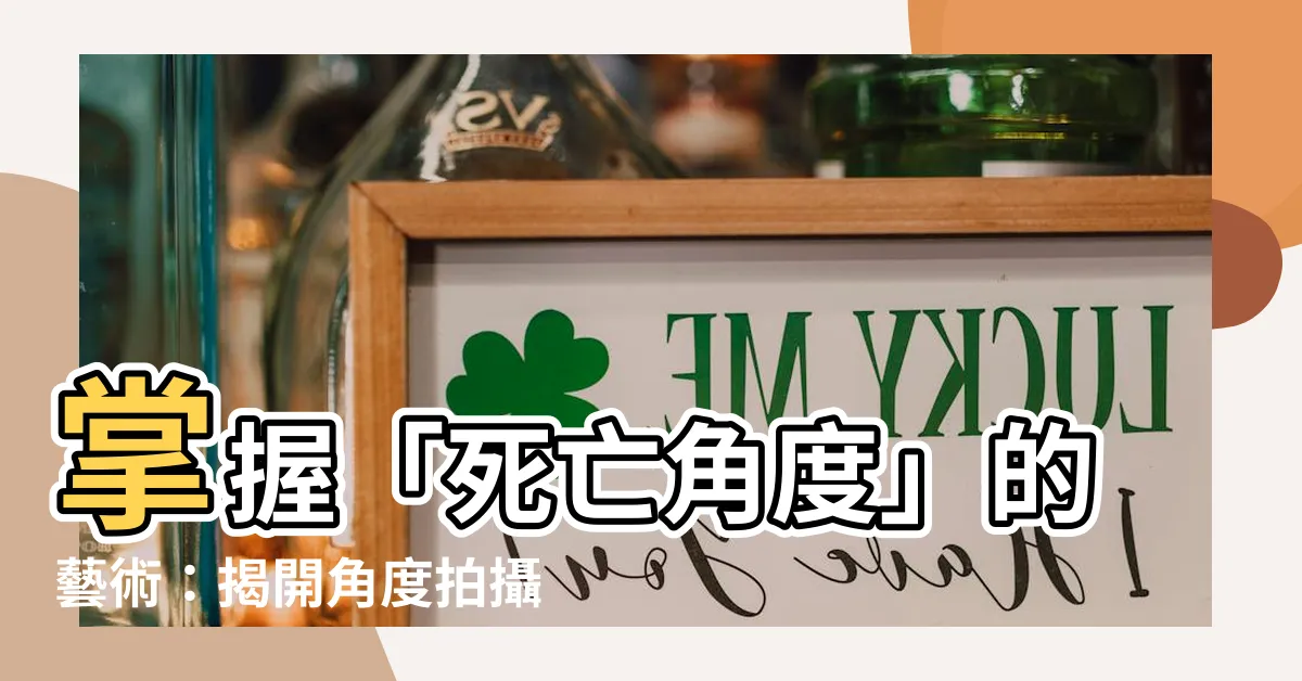 【死亡角度 意思】掌握「死亡角度」的藝術：揭開角度拍攝的魅力與意義