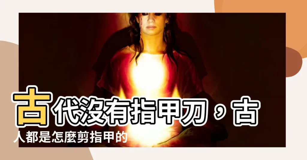 【古人怎麼剪指甲】古代沒有指甲刀，古人都是怎麼剪指甲的呢？揭秘兩種妙招！