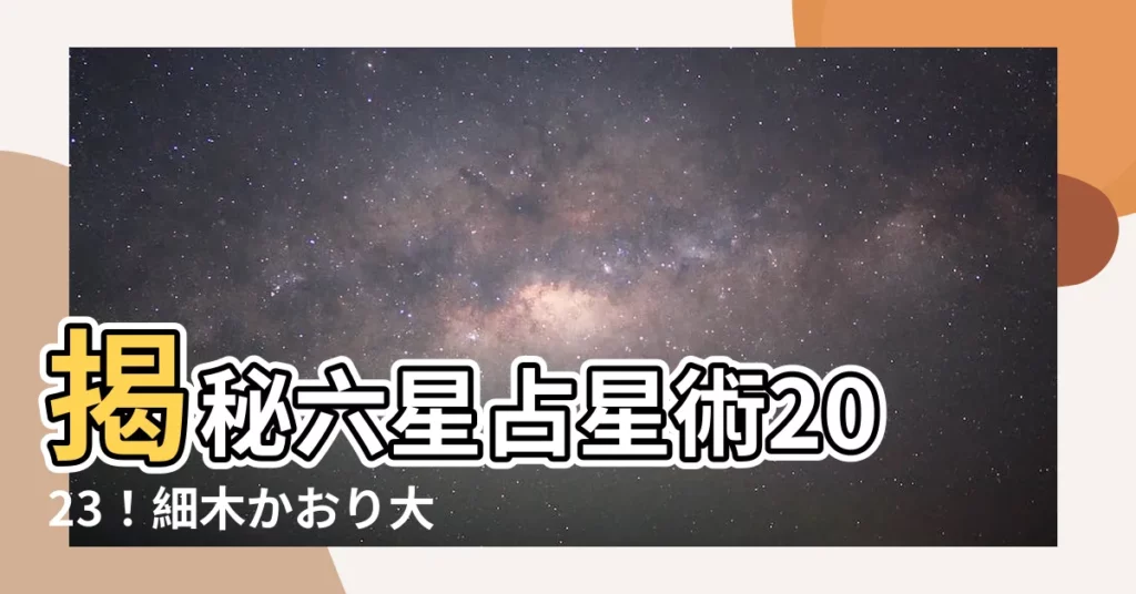 【六世占星術2023】揭秘六星占星術2023！細木かおり大預言，你的命運將會如何？