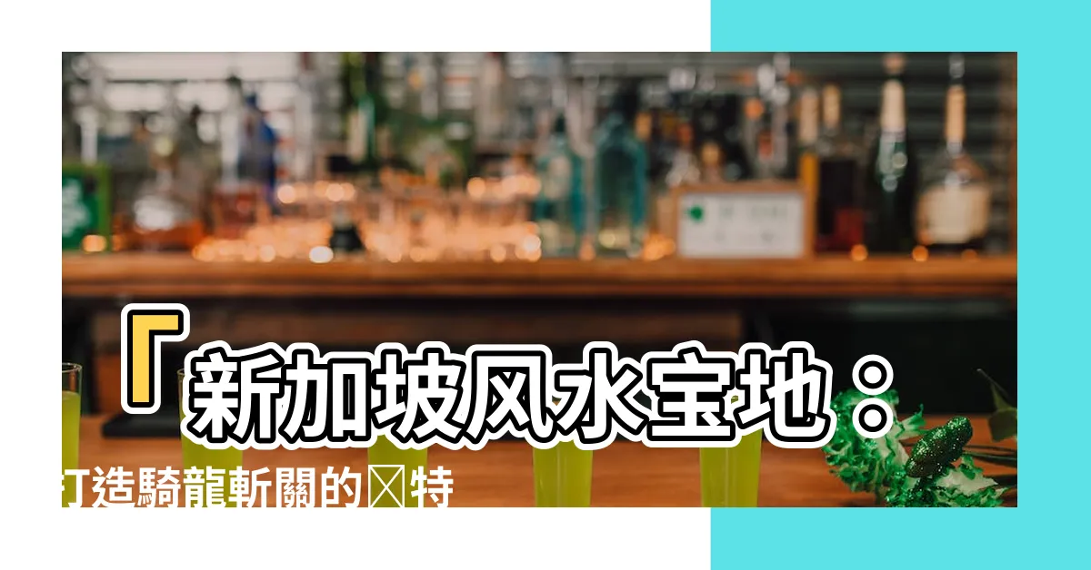 【新加坡風水寶地】「新加坡風水寶地：打造騎龍斬關的獨特魅力」