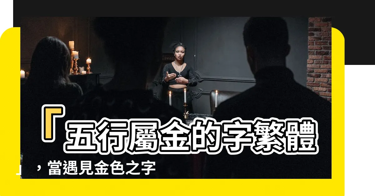 【五行屬金的字繁體】「五行屬金的字繁體」，當遇見金色之字，命運將開啟奇蹟！
