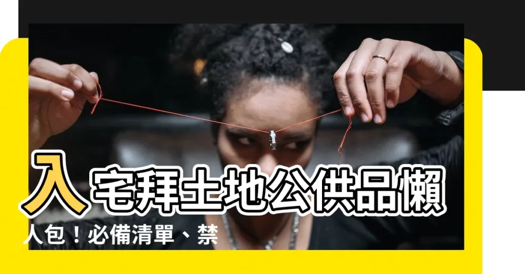 【入宅拜土地公供品】入宅拜土地公供品懶人包！必備清單、禁忌一次看