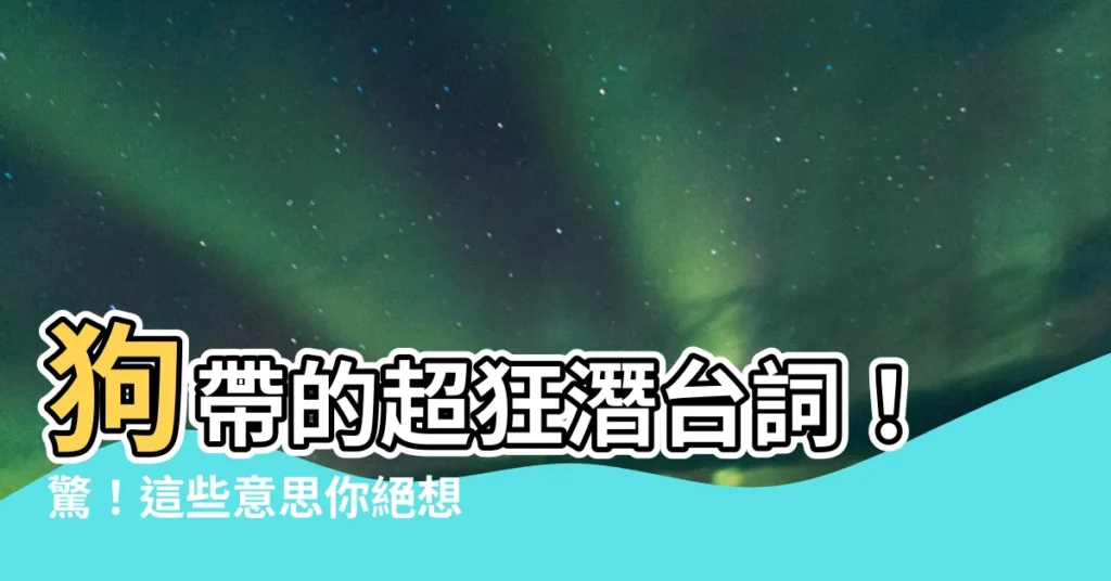 【狗帶 意思】狗帶的超狂潛台詞！驚！這些意思你絕想不到！