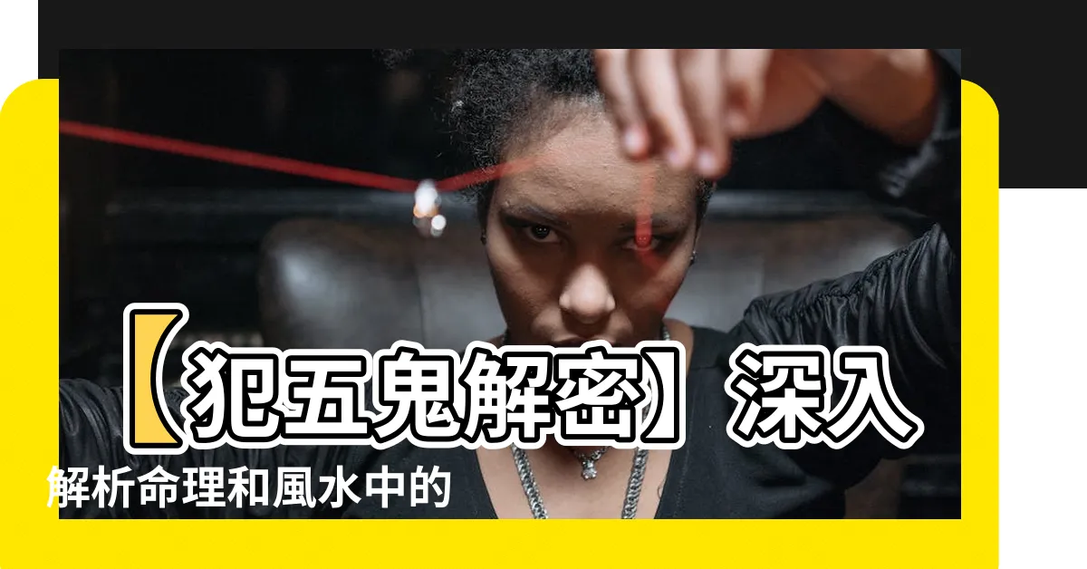 【犯五鬼的意思】【犯五鬼解密】深入解析命理和風水中的五鬼危害