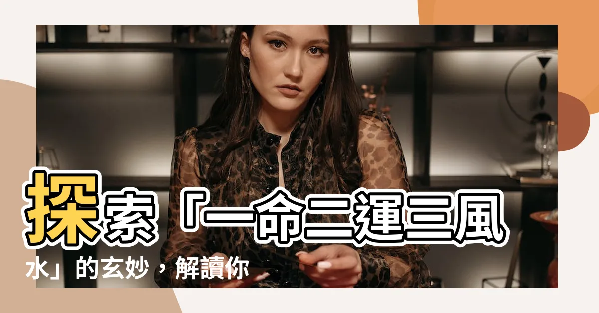 【一命二運三風水意思】探索「一命二運三風水」的玄妙，解讀你的人生謎題！