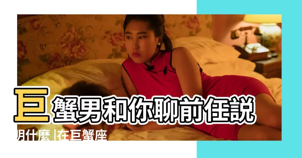 巨蟹男和你聊前任説明什麼 |在巨蟹座男生面前提她以前女友可以嗎 |巨蟹男喜歡提前女友 |【和巨蟹男提起他前任】