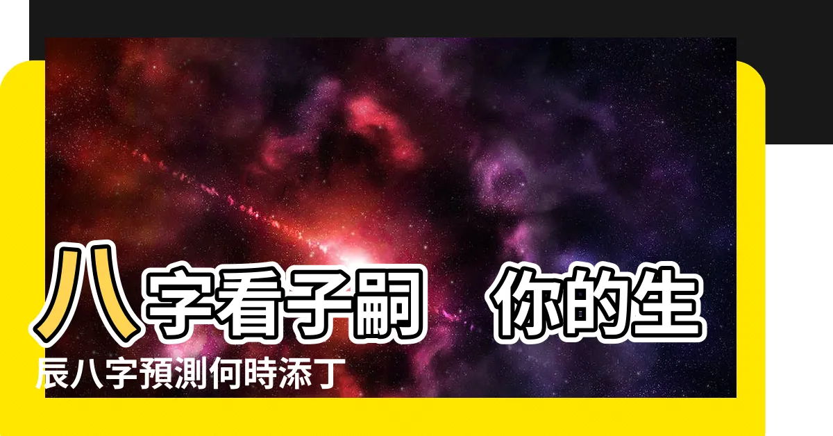 【八字看子嗣】八字看子嗣　你的生辰八字預測何時添丁？