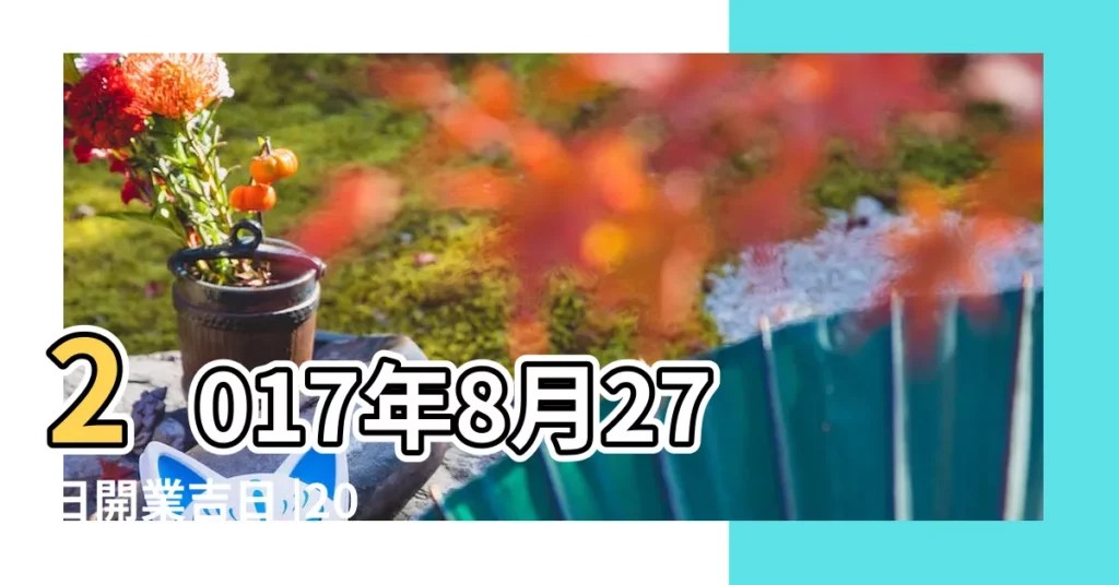 2017年8月27日開業吉日 |2017年8月27日開業吉日 |2017年8月開業好日子有哪些 |【2017 8月27適合開業嗎】