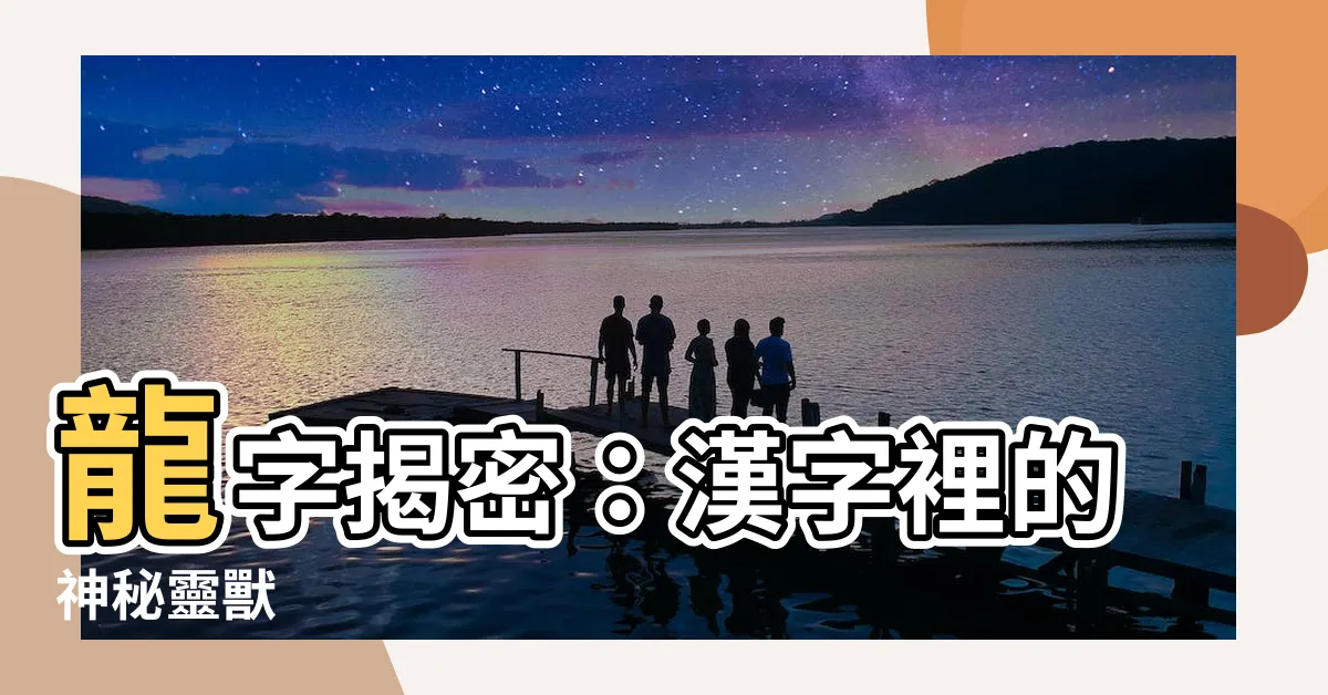【龍 字】龍字揭密：漢字裡的神秘靈獸