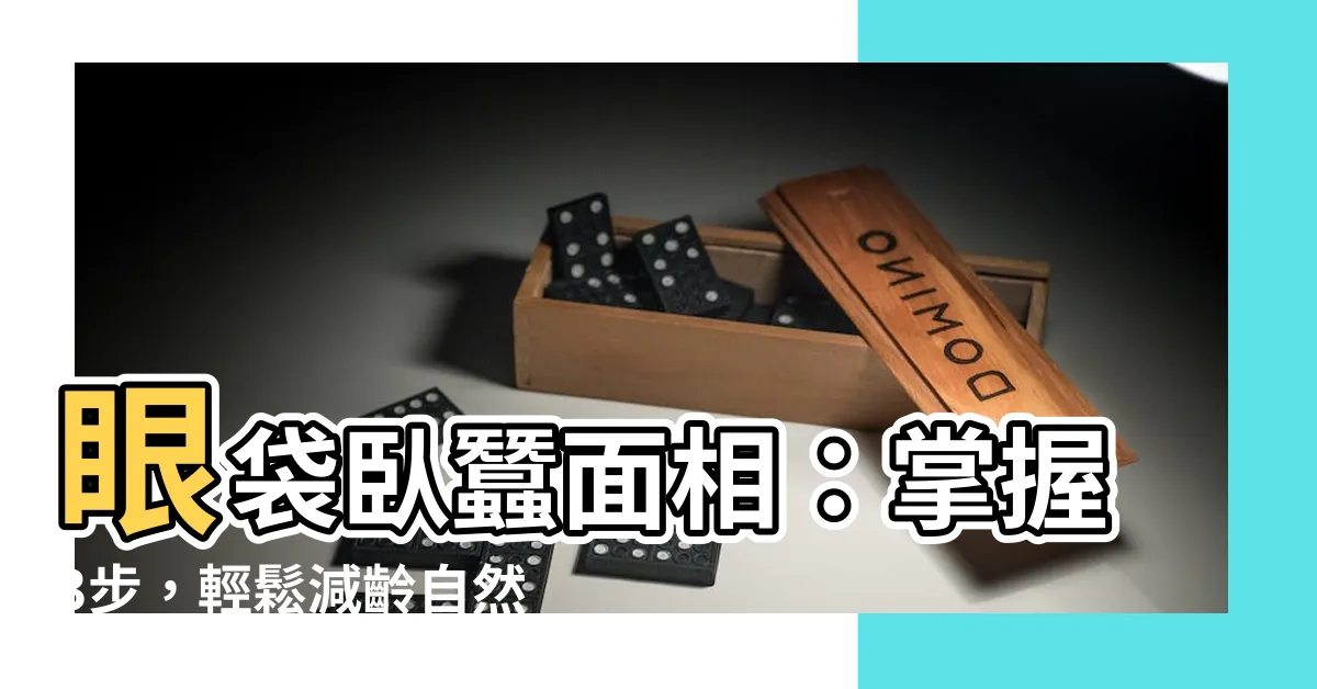 【眼袋卧蠶面相】眼袋卧蠶面相:掌握3步,輕鬆減齡自然氣質!