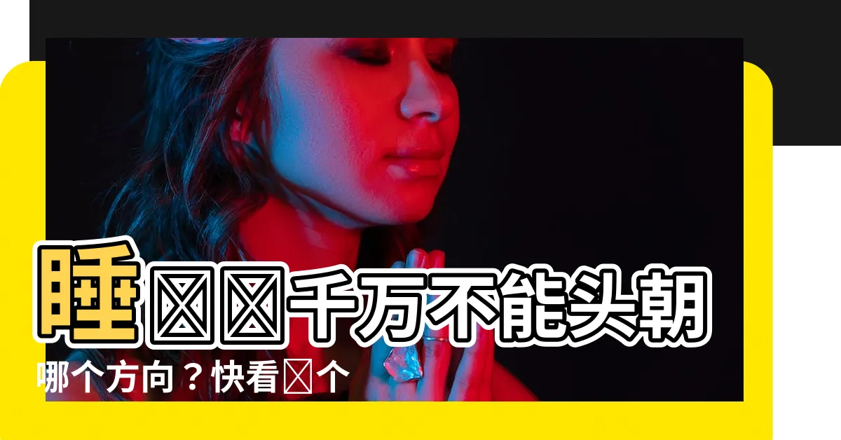 【睡覺 頭不能朝 哪個 方向】睡覺時千萬不能頭朝哪個方向？快看這個禁忌指南避免衰運！