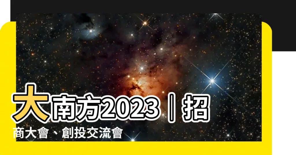 【大南方2023】大南方2023｜招商大會、創投交流會、產業論壇一次滿足！