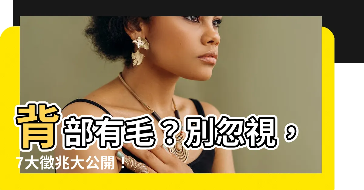 【背部有毛】背部有毛？別忽視，7大徵兆大公開！