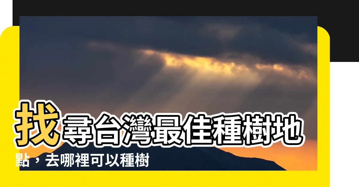 【哪裡可以種樹】找尋台灣最佳種樹地點，去哪裡可以種樹？