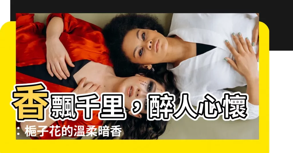 【桅子花】香飄千里，醉人心懷：梔子花的温柔暗香