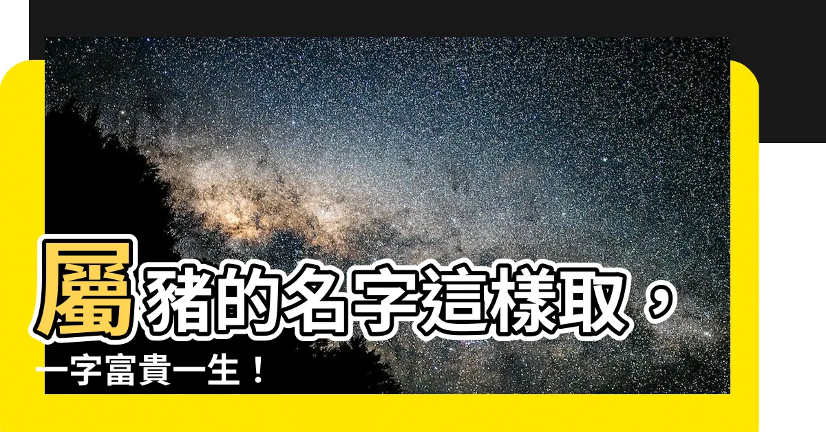 【屬豬的名字】屬豬的名字這樣取，一字富貴一生！