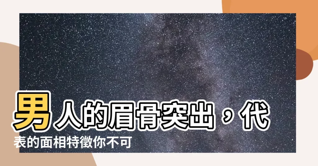【男人眉骨突出 面相】男人的眉骨突出，代表的面相特徵你不可不知道！
